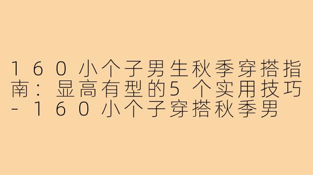 160小个子男生秋季穿搭指南：显高有型的5个实用技巧-160小个子穿搭秋季男