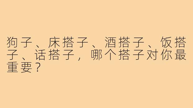 狗子、床搭子、酒搭子、饭搭子、话搭子,哪个搭子对你最重要?