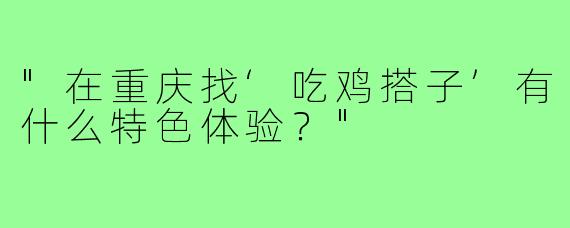 "在重庆找‘吃鸡搭子’有什么特色体验？"