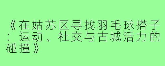 《在姑苏区寻找羽毛球搭子：运动、社交与古城活力的碰撞》