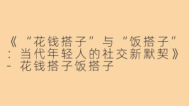 《“花钱搭子”与“饭搭子”：当代年轻人的社交新默契》-花钱搭子饭搭子