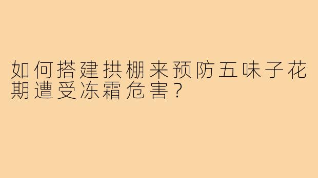 如何搭建拱棚来预防五味子花期遭受冻霜危害?