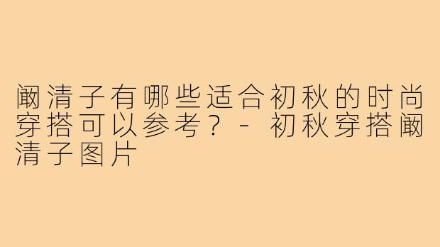 阚清子有哪些适合初秋的时尚穿搭可以参考?-初秋穿搭阚清子图片