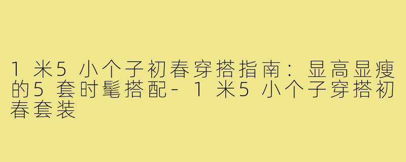 1米5小个子初春穿搭指南：显高显瘦的5套时髦搭配-1米5小个子穿搭初春套装