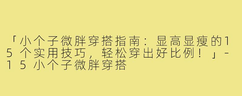 「小个子微胖穿搭指南：显高显瘦的15个实用技巧，轻松穿出好比例！」-15小个子微胖穿搭