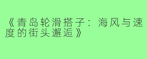 《青岛轮滑搭子：海风与速度的街头邂逅》