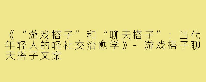 《“游戏搭子”和“聊天搭子”:当代年轻人的轻社交治愈学》-游戏搭子聊天搭子文案