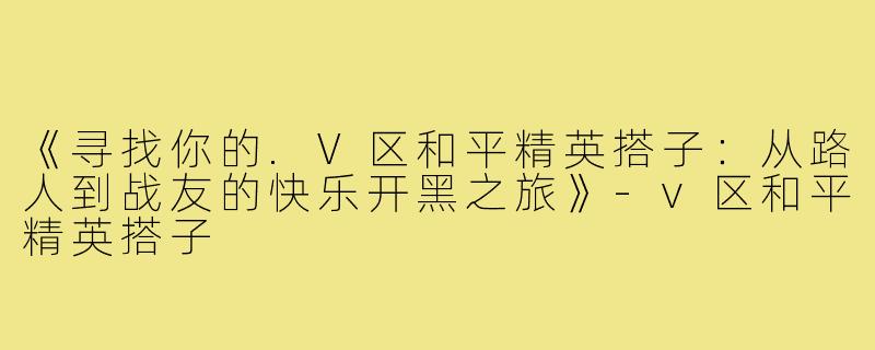 《寻找你的.V区和平精英搭子：从路人到战友的快乐开黑之旅》-v区和平精英搭子