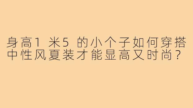 身高1米5的小个子如何穿搭中性风夏装才能显高又时尚?