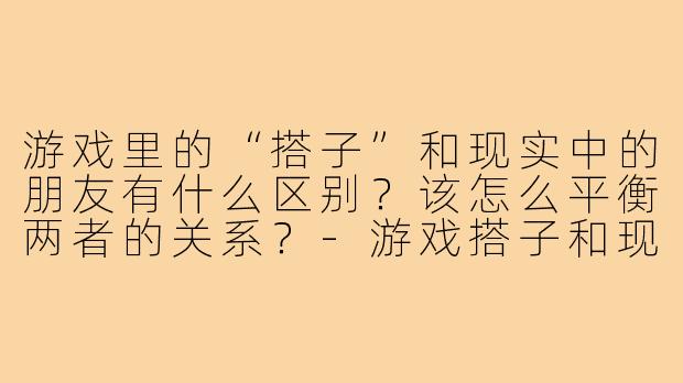 游戏里的“搭子”和现实中的朋友有什么区别？该怎么平衡两者的关系？-游戏搭子和现实
