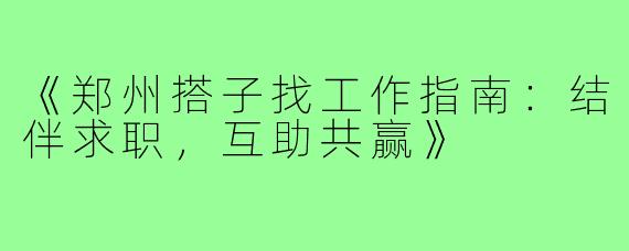 《郑州搭子找工作指南：结伴求职，互助共赢》