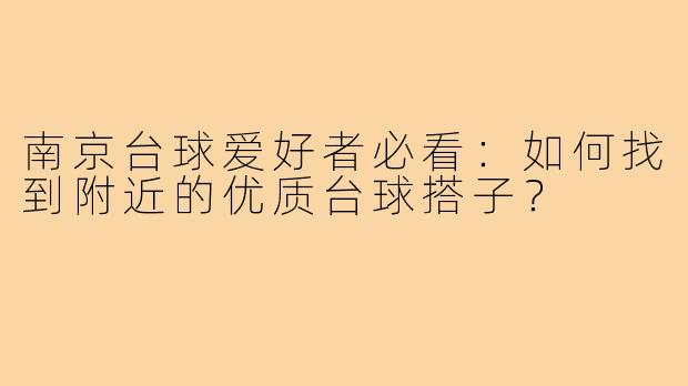 南京台球爱好者必看：如何找到附近的优质台球搭子？