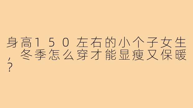 身高150左右的小个子女生,冬季怎么穿才能显瘦又保暖?