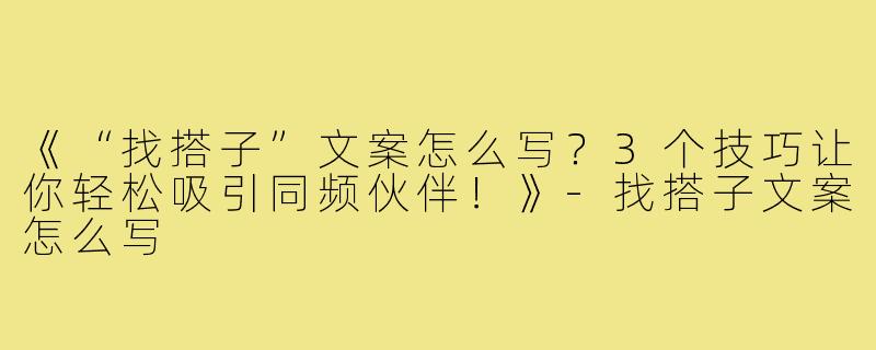 《“找搭子”文案怎么写?3个技巧让你轻松吸引同频伙伴!》-找搭子文案怎么写