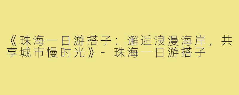 《珠海一日游搭子：邂逅浪漫海岸，共享城市慢时光》-珠海一日游搭子