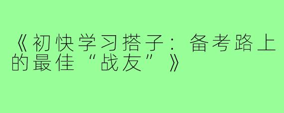 《初快学习搭子:备考路上的最佳“战友”》
