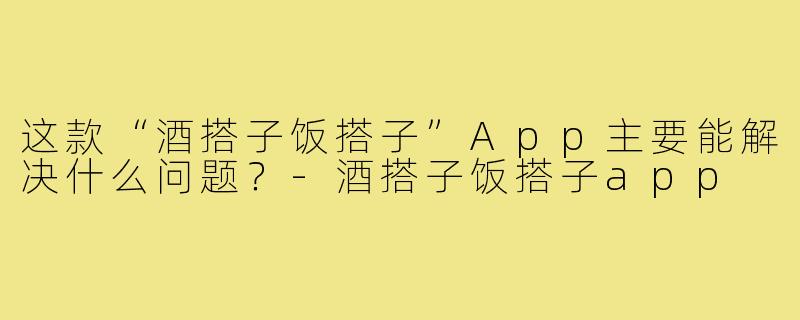 这款“酒搭子饭搭子”App主要能解决什么问题?-酒搭子饭搭子app