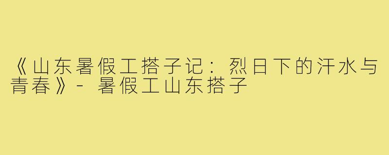 《山东暑假工搭子记：烈日下的汗水与青春》-暑假工山东搭子
