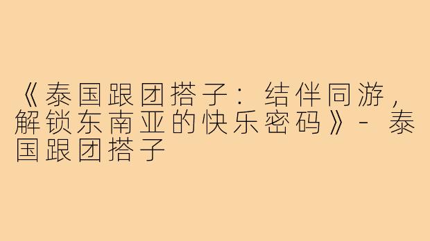 《泰国跟团搭子：结伴同游，解锁东南亚的快乐密码》-泰国跟团搭子