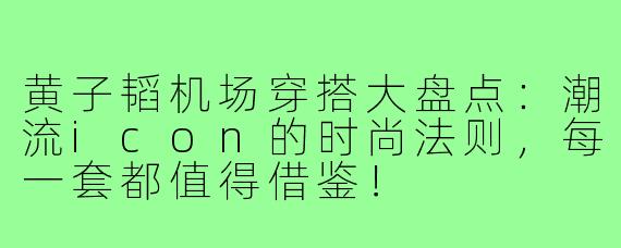 黄子韬机场穿搭大盘点：潮流icon的时尚法则，每一套都值得借鉴！