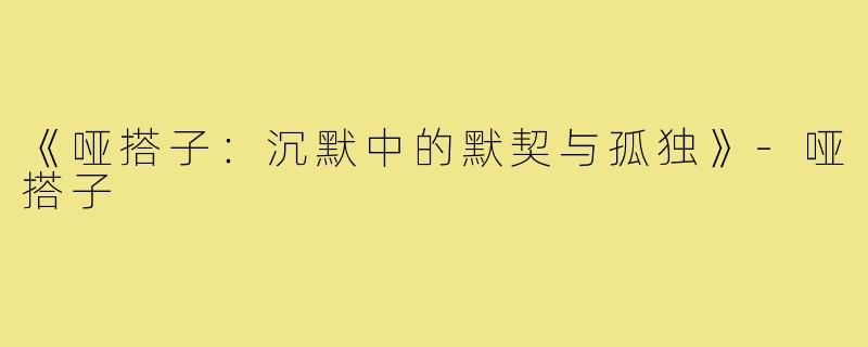 《哑搭子：沉默中的默契与孤独》-哑搭子