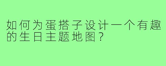 如何为蛋搭子设计一个有趣的生日主题地图?