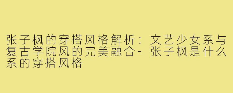 张子枫的穿搭风格解析：文艺少女系与复古学院风的完美融合
