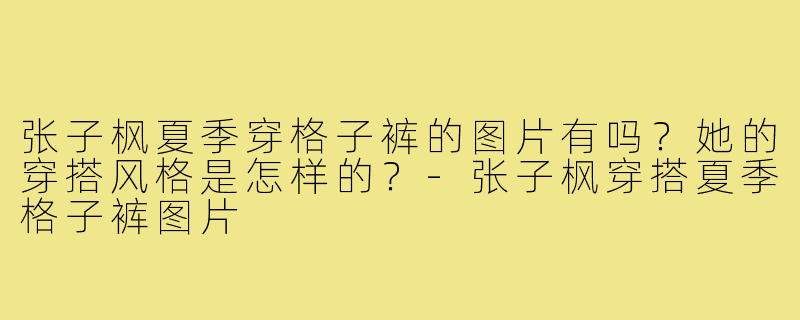 张子枫夏季穿格子裤的图片有吗?她的穿搭风格是怎样的?-张子枫穿搭夏季格子裤图片