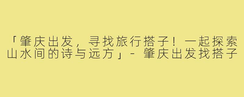 「肇庆出发，寻找旅行搭子！一起探索山水间的诗与远方」-肇庆出发找搭子