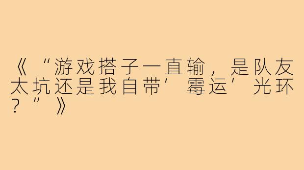 《“游戏搭子一直输，是队友太坑还是我自带‘霉运’光环？”》