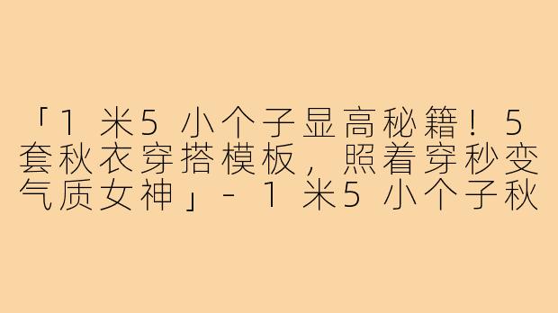 「1米5小个子显高秘籍！5套秋衣穿搭模板，照着穿秒变气质女神」-1米5小个子秋衣穿搭图片