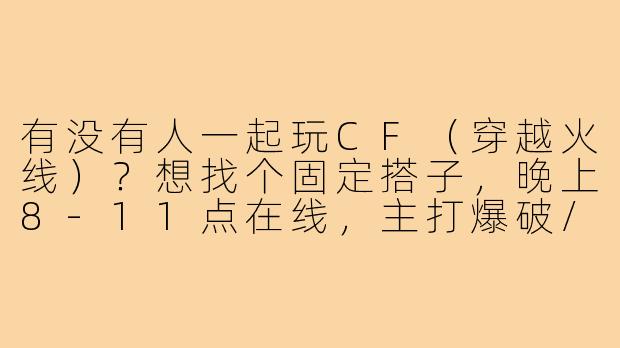 有没有人一起玩CF(穿越火线)?想找个固定搭子,晚上8-11点在线,主打爆破/团队,心态好不压力,麦清晰能交流的dd!