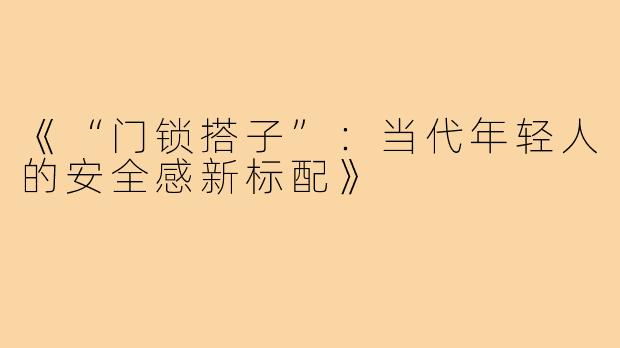 《“门锁搭子”:当代年轻人的安全感新标配》