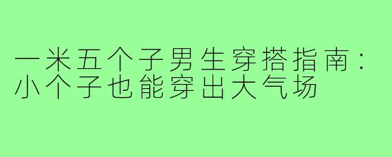 一米五个子男生穿搭指南：小个子也能穿出大气场