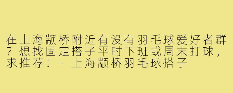 在上海颛桥附近有没有羽毛球爱好者群?想找固定搭子平时下班或周末打球,求推荐!-上海颛桥羽毛球搭子