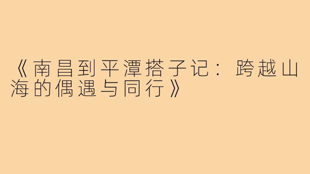 《南昌到平潭搭子记:跨越山海的偶遇与同行》