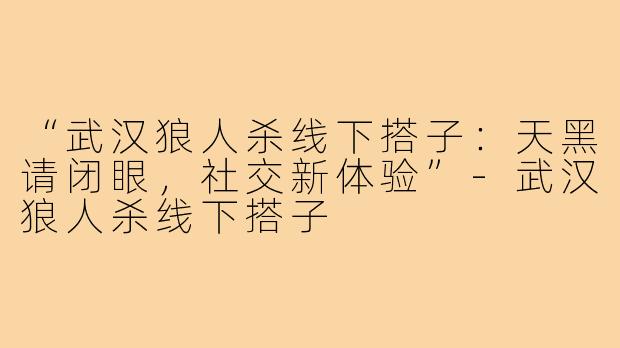 “武汉狼人杀线下搭子：天黑请闭眼，社交新体验”-武汉狼人杀线下搭子
