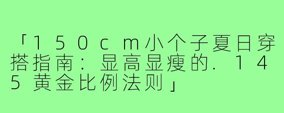 「150cm小个子夏日穿搭指南：显高显瘦的.145黄金比例法则」