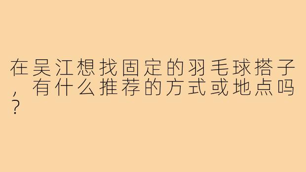 在吴江想找固定的羽毛球搭子,有什么推荐的方式或地点吗?