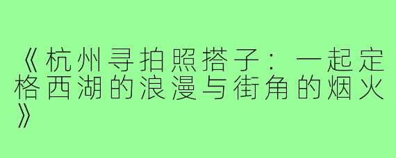 《杭州寻拍照搭子:一起定格西湖的浪漫与街角的烟火》