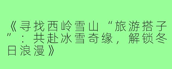 《寻找西岭雪山“旅游搭子”：共赴冰雪奇缘，解锁冬日浪漫》