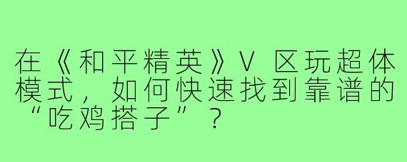在《和平精英》V区玩超体模式,如何快速找到靠谱的“吃鸡搭子”?