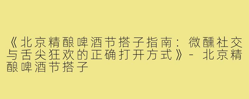《北京精酿啤酒节搭子指南:微醺社交与舌尖狂欢的正确打开方式》-北京精酿啤酒节搭子