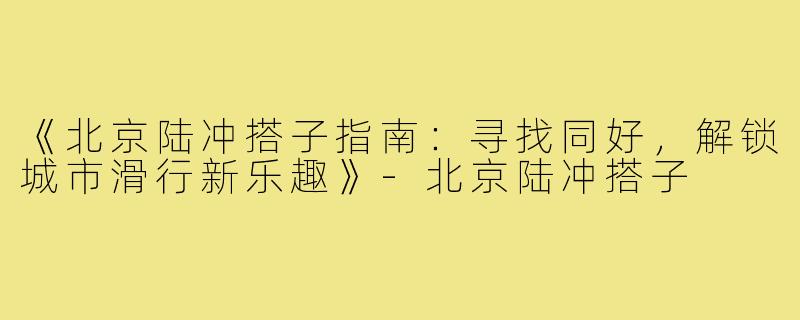 《北京陆冲搭子指南：寻找同好，解锁城市滑行新乐趣》-北京陆冲搭子
