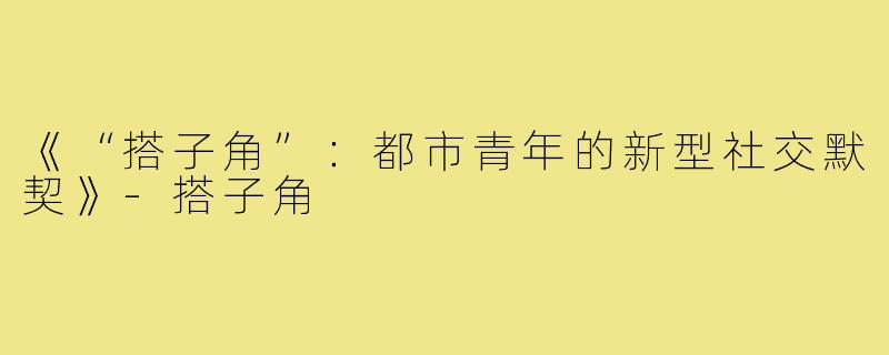 《“搭子角”:都市青年的新型社交默契》-搭子角