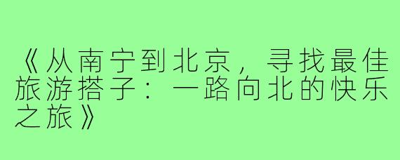 《从南宁到北京，寻找最佳旅游搭子：一路向北的快乐之旅》