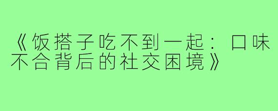 《饭搭子吃不到一起：口味不合背后的社交困境》