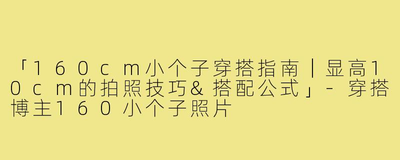 「160cm小个子穿搭指南|显高10cm的拍照技巧&搭配公式」-穿搭博主160小个子照片