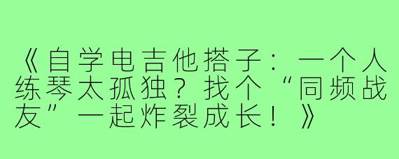 《自学电吉他搭子：一个人练琴太孤独？找个“同频战友”一起炸裂成长！》