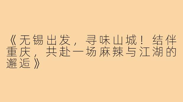 《无锡出发，寻味山城！结伴重庆，共赴一场麻辣与江湖的邂逅》